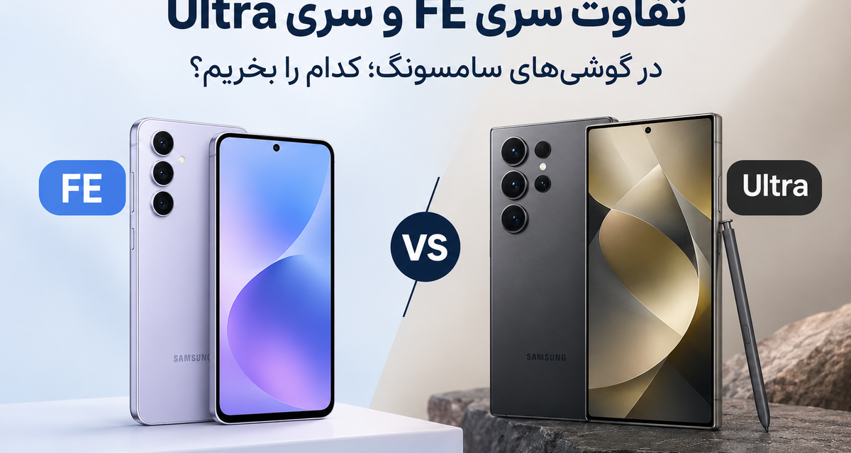 تفاوت سری FE و سری Ultra در گوشی‌های سامسونگ؛ کدام را بخریم؟